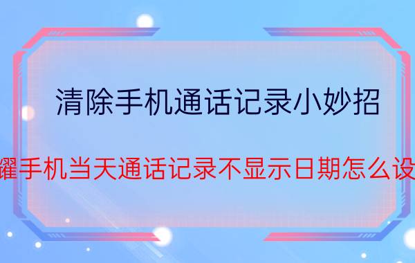 清除手机通话记录小妙招 荣耀手机当天通话记录不显示日期怎么设置？